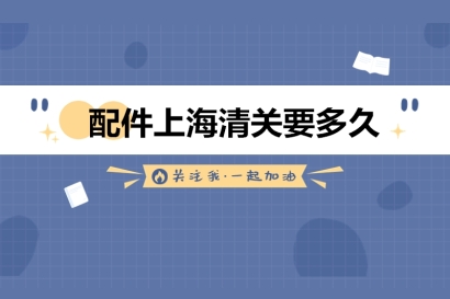 配件上海清關要多久?_機械配件進口上海清關時間