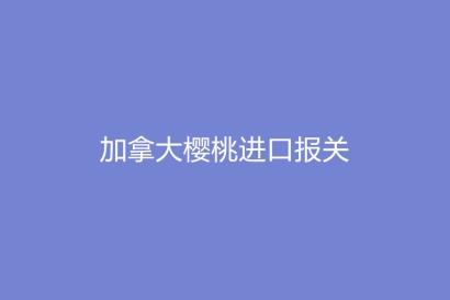 加拿大櫻桃進口報關的流程