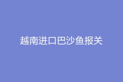 越南進口巴沙魚報關詳細流程