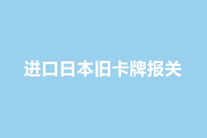 進(jìn)口日本舊卡牌報(bào)關(guān)的單證資料以及流程