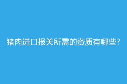 豬肉進口報關所需的資質有哪些?