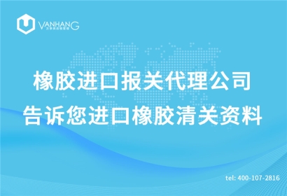 橡膠進口報關代理公司告訴您進口橡膠清關資料