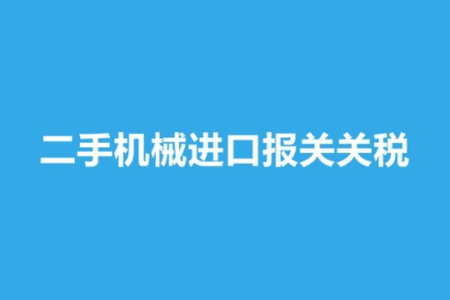 二手機械進口報關關稅_舊機械進口報關稅率