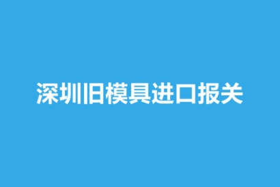 深圳舊模具進口報關要注意這3個事項
