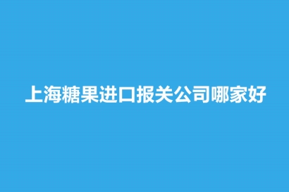 上海糖果進口報關公司哪家好？