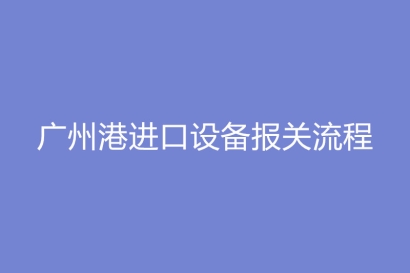 廣州港進口設備報關流程_進口設備費用