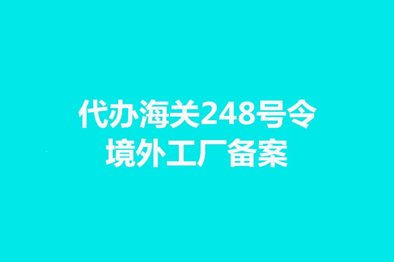 代辦海關248號令境外工廠備案手續(xù)時間